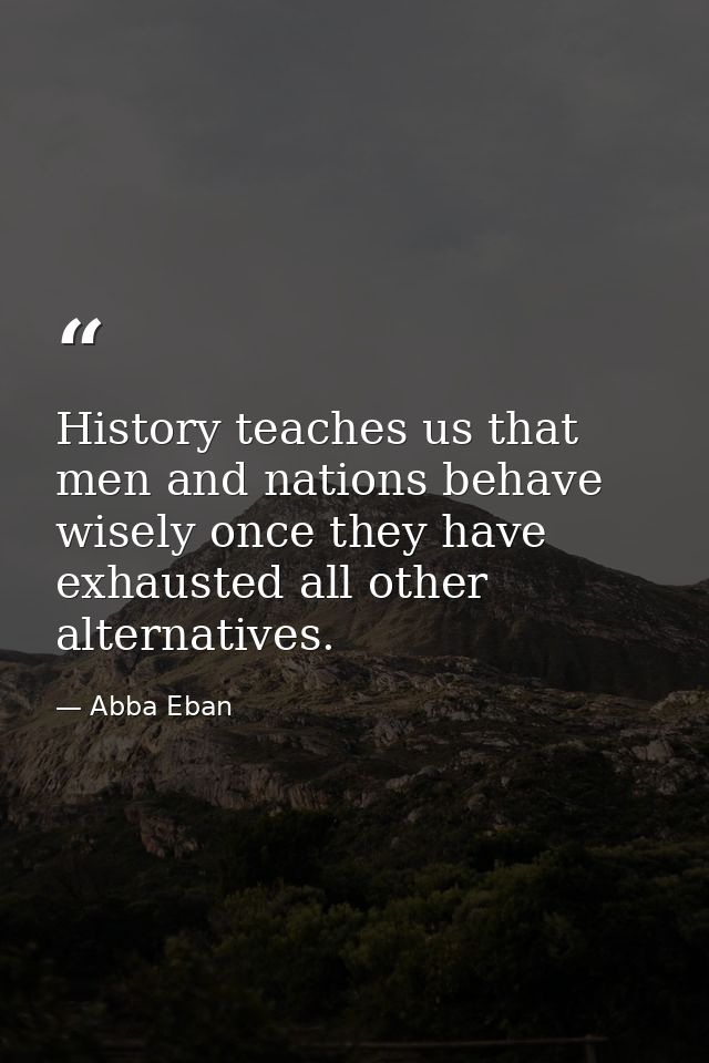 History teaches us that men and nations behave wisely once they have exhausted all other alternatives. — Abba Eban