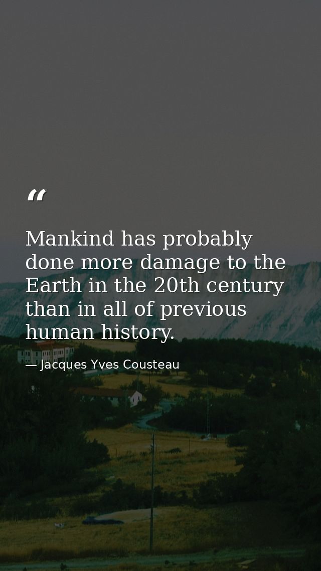 Mankind has probably done more damage to the Earth in the 20th century than in all of previous human history. — Jacques Yves Cousteau