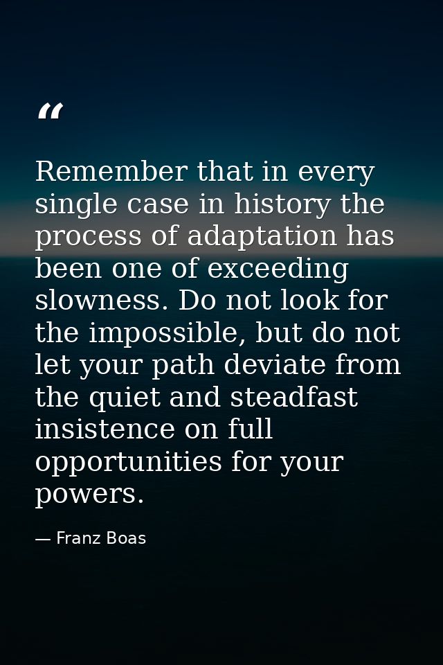 Remember that in every single case in history the process of adaptation has been one of exceeding slowness. Do not look  — Franz Boas