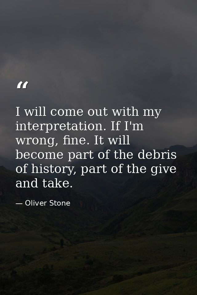 I will come out with my interpretation. If I'm wrong, fine. It will become part of the debris of history, part of the gi — Oliver Stone