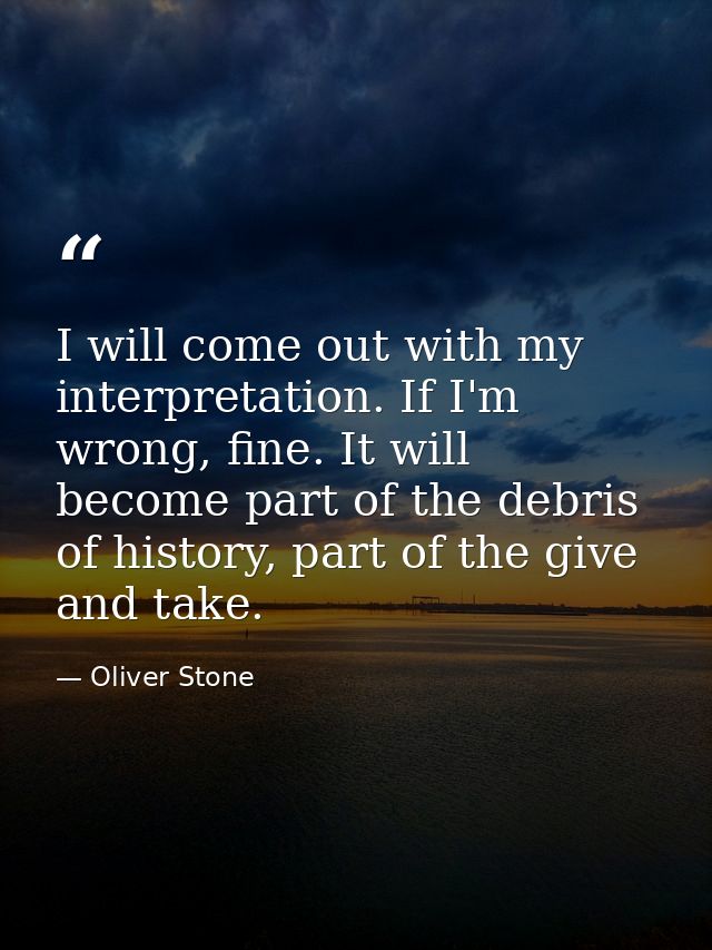 I will come out with my interpretation. If I'm wrong, fine. It will become part of the debris of history, part of the gi — Oliver Stone