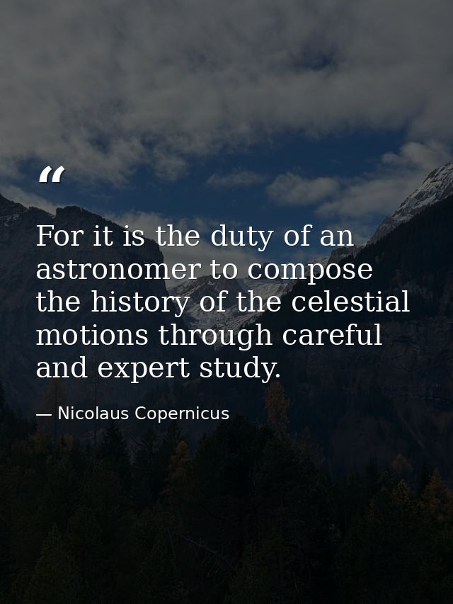 For it is the duty of an astronomer to compose the history of the celestial motions through careful and expert study. — Nicolaus Copernicus
