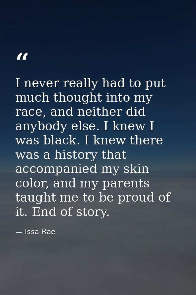 I never really had to put much thought into my race, and neither did anybody else. I knew I was black. I knew there was  — Issa Rae
