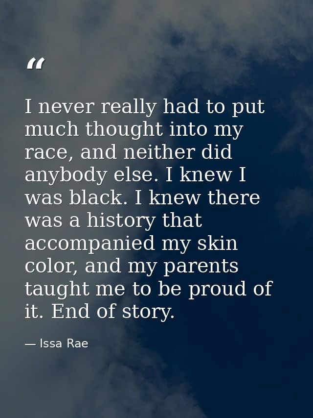 I never really had to put much thought into my race, and neither did anybody else. I knew I was black. I knew there was  — Issa Rae