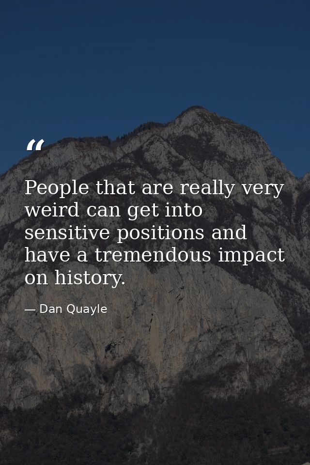 People that are really very weird can get into sensitive positions and have a tremendous impact on history. — Dan Quayle