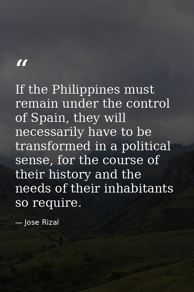 If the Philippines must remain under the control of Spain, they will necessarily have to be transformed in a political s — Jose Rizal