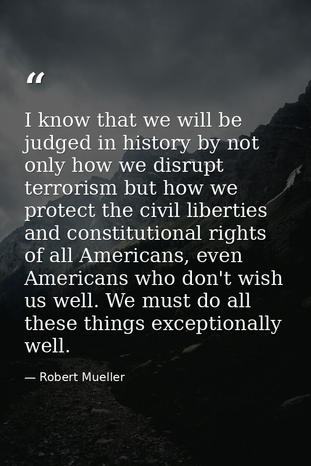 I know that we will be judged in history by not only how we disrupt terrorism but how we protect the civil liberties and — Robert Mueller