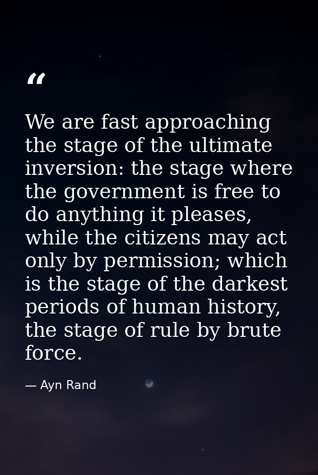 We are fast approaching the stage of the ultimate inversion: the stage where the government is free to do anything it pl — Ayn Rand