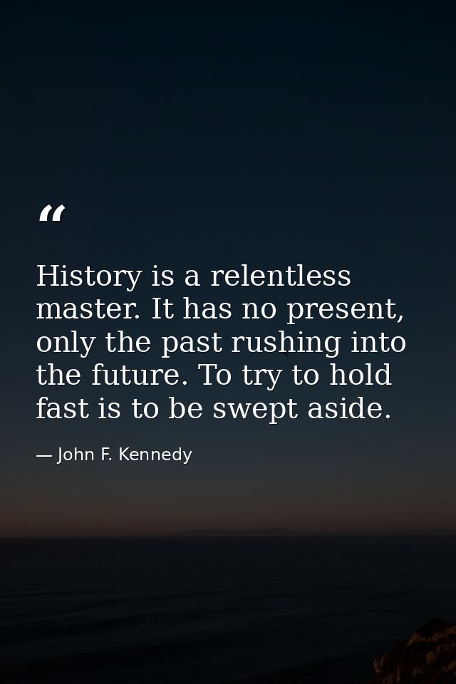 History is a relentless master. It has no present, only the past rushing into the future. To try to hold fast is to be s — John F. Kennedy
