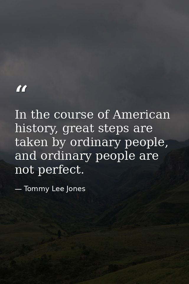 In the course of American history, great steps are taken by ordinary people, and ordinary people are not perfect. — Tommy Lee Jones