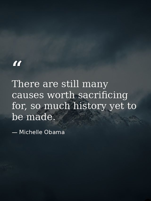 There are still many causes worth sacrificing for, so much history yet to be made. — Michelle Obama