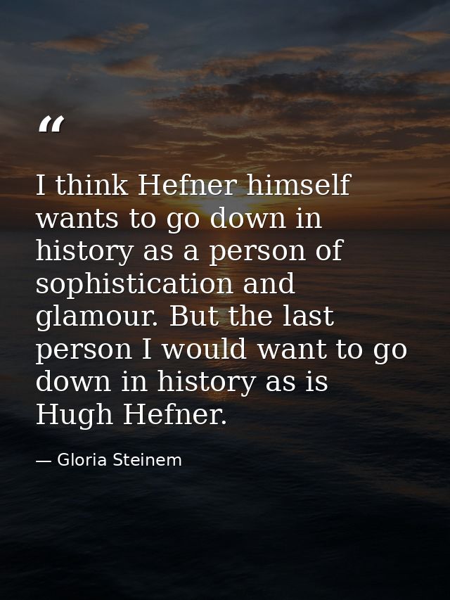 I think Hefner himself wants to go down in history as a person of sophistication and glamour. But the last person I woul — Gloria Steinem