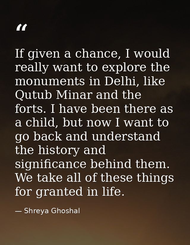 If given a chance, I would really want to explore the monuments in Delhi, like Qutub Minar and the forts. I have been th — Shreya Ghoshal