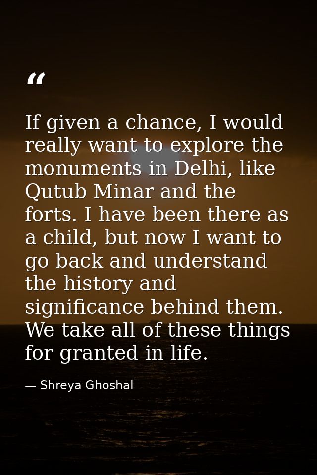 If given a chance, I would really want to explore the monuments in Delhi, like Qutub Minar and the forts. I have been th — Shreya Ghoshal