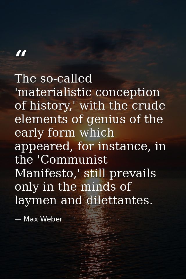 The so-called 'materialistic conception of history,' with the crude elements of genius of the early form which appeared, — Max Weber