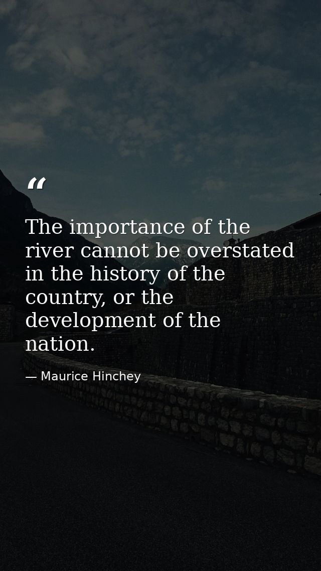 The importance of the river cannot be overstated in the history of the country, or the development of the nation. — Maurice Hinchey