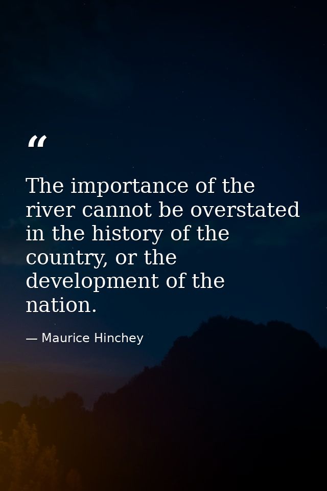 The importance of the river cannot be overstated in the history of the country, or the development of the nation. — Maurice Hinchey
