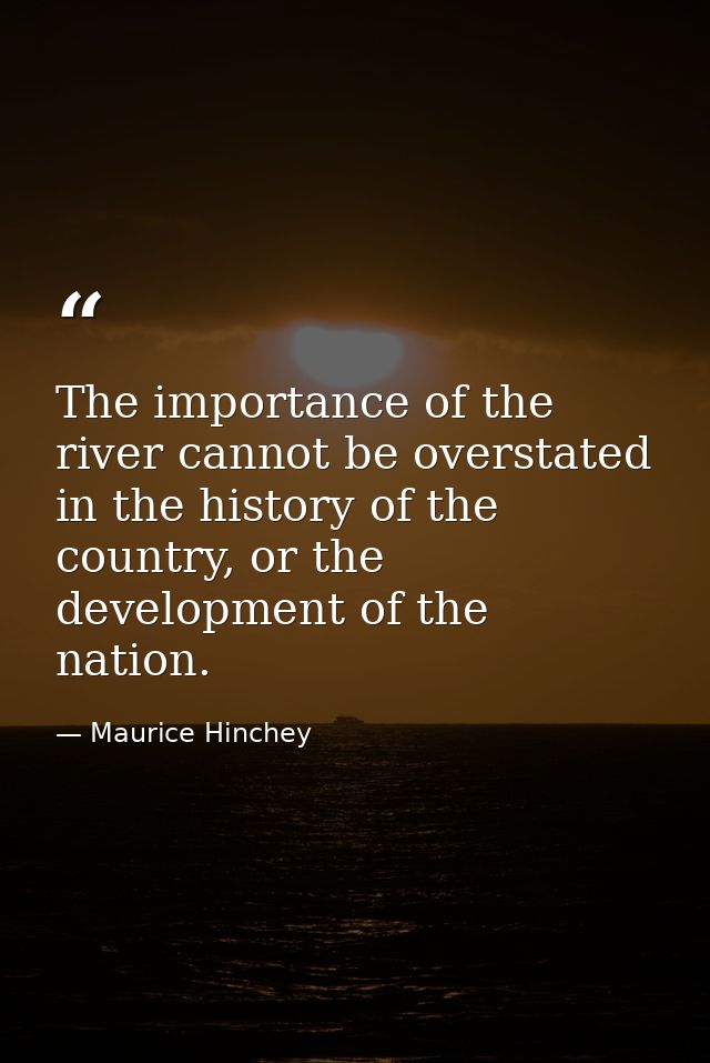 The importance of the river cannot be overstated in the history of the country, or the development of the nation. — Maurice Hinchey