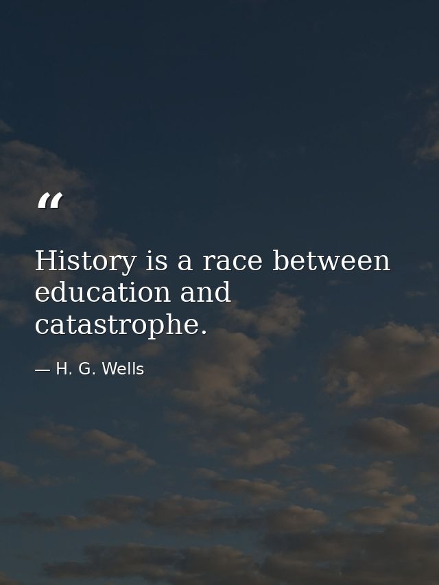 History is a race between education and catastrophe. — H. G. Wells