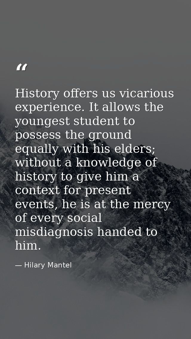 History offers us vicarious experience. It allows the youngest student to possess the ground equally with his elders; wi — Hilary Mantel