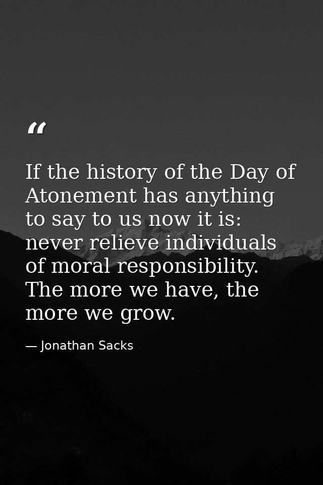 If the history of the Day of Atonement has anything to say to us now it is: never relieve individuals of moral responsib — Jonathan Sacks