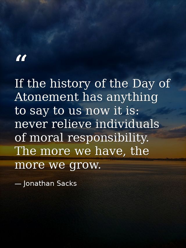 If the history of the Day of Atonement has anything to say to us now it is: never relieve individuals of moral responsib — Jonathan Sacks