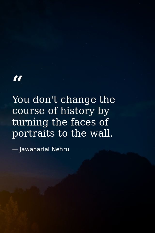 You don't change the course of history by turning the faces of portraits to the wall. — Jawaharlal Nehru