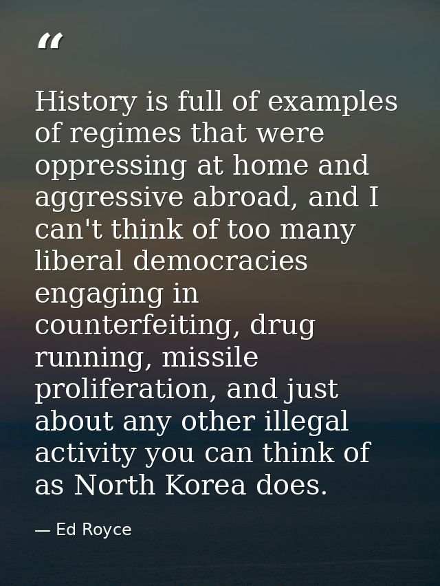 History is full of examples of regimes that were oppressing at home and aggressive abroad, and I can't think of too many — Ed Royce