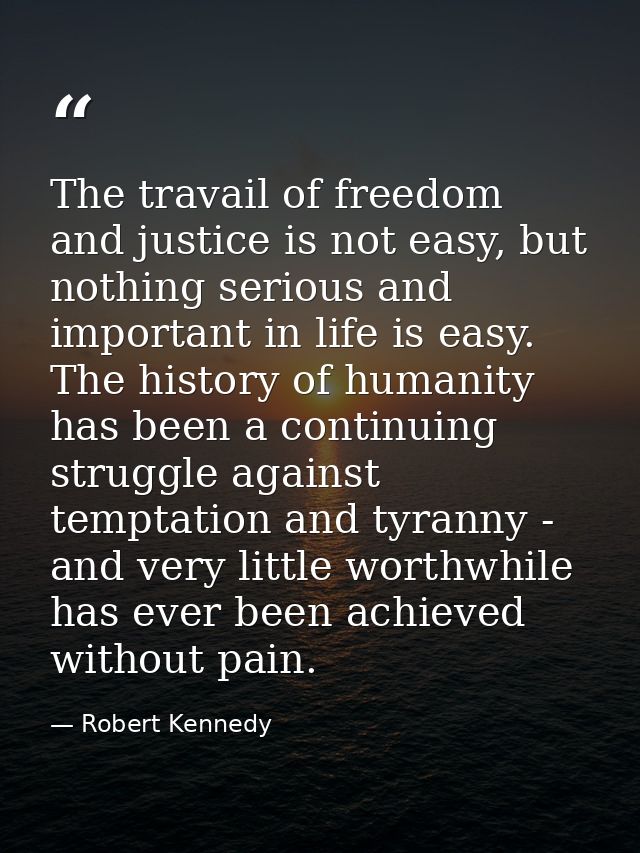 The travail of freedom and justice is not easy, but nothing serious and important in life is easy. The history of humani — Robert Kennedy
