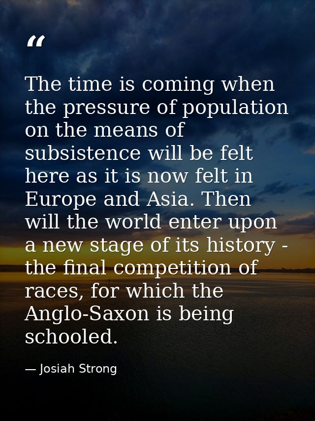 The time is coming when the pressure of population on the means of subsistence will be felt here as it is now felt in Eu — Josiah Strong