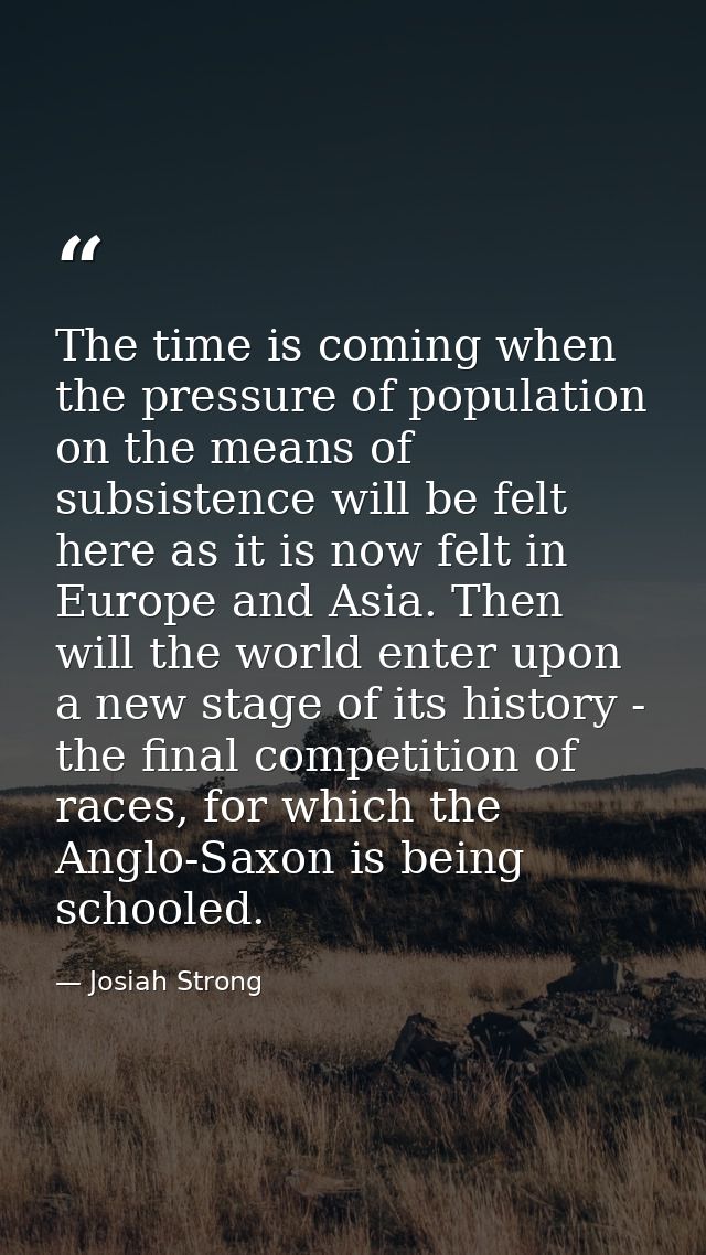 The time is coming when the pressure of population on the means of subsistence will be felt here as it is now felt in Eu — Josiah Strong