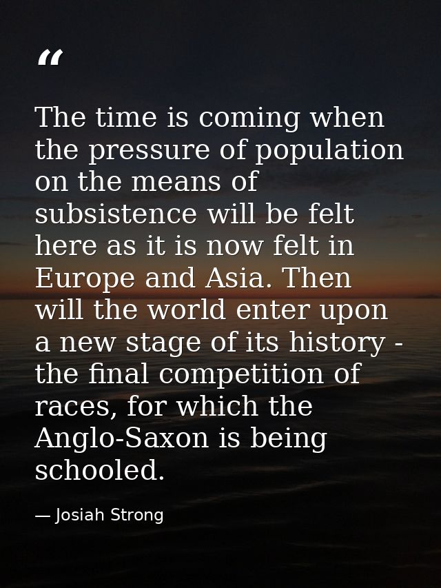 The time is coming when the pressure of population on the means of subsistence will be felt here as it is now felt in Eu — Josiah Strong