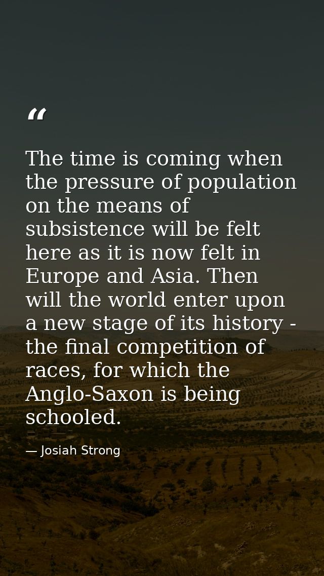The time is coming when the pressure of population on the means of subsistence will be felt here as it is now felt in Eu — Josiah Strong