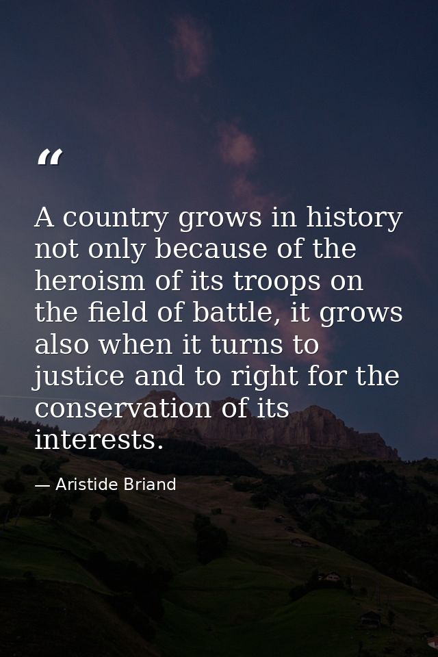 A country grows in history not only because of the heroism of its troops on the field of battle, it grows also when it t — Aristide Briand