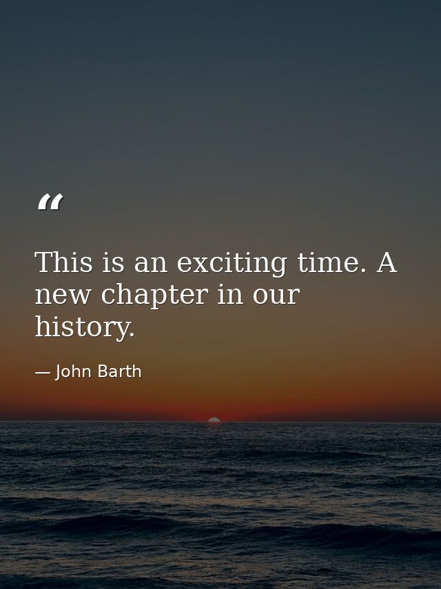 This is an exciting time. A new chapter in our history. — John Barth