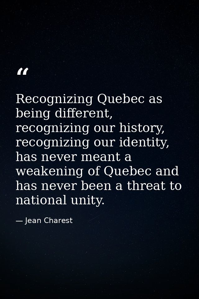 Recognizing Quebec as being different, recognizing our history, recognizing our identity, has never meant a weakening of — Jean Charest