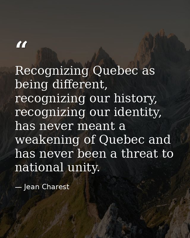 Recognizing Quebec as being different, recognizing our history, recognizing our identity, has never meant a weakening of — Jean Charest