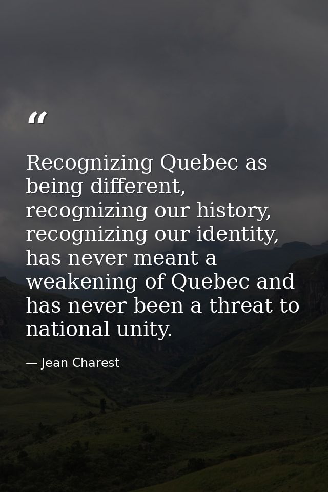 Recognizing Quebec as being different, recognizing our history, recognizing our identity, has never meant a weakening of — Jean Charest