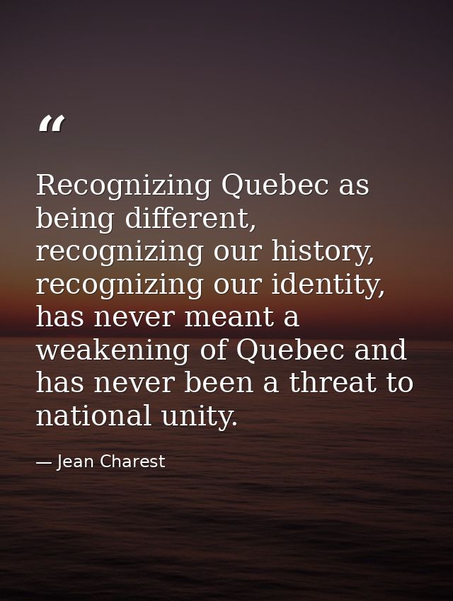 Recognizing Quebec as being different, recognizing our history, recognizing our identity, has never meant a weakening of — Jean Charest
