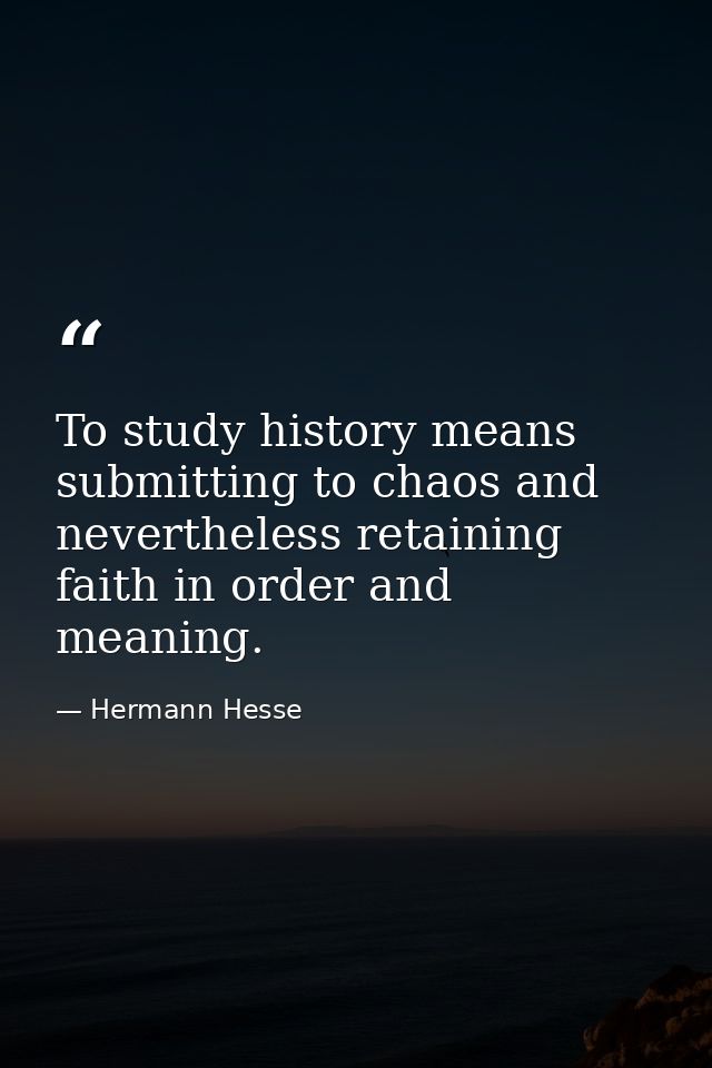 To study history means submitting to chaos and nevertheless retaining faith in order and meaning. — Hermann Hesse