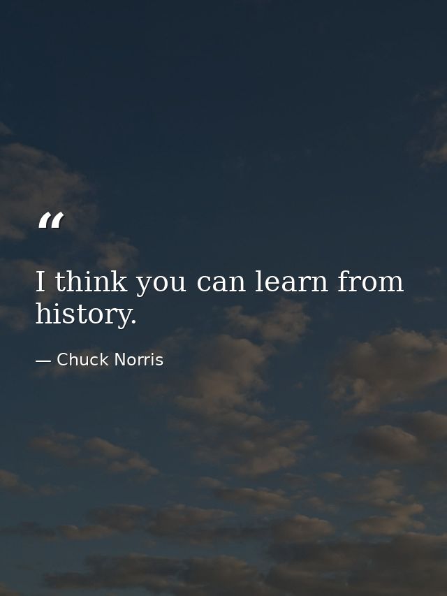 I think you can learn from history. — Chuck Norris