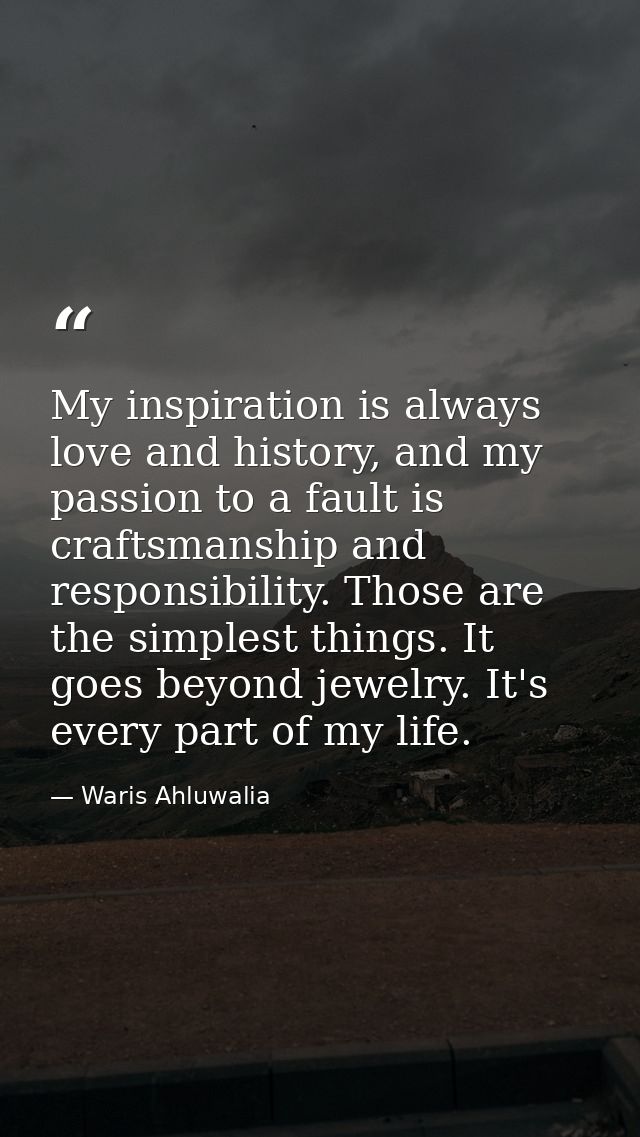 My inspiration is always love and history, and my passion to a fault is craftsmanship and responsibility. Those are the  — Waris Ahluwalia