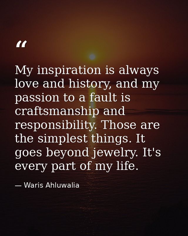 My inspiration is always love and history, and my passion to a fault is craftsmanship and responsibility. Those are the  — Waris Ahluwalia
