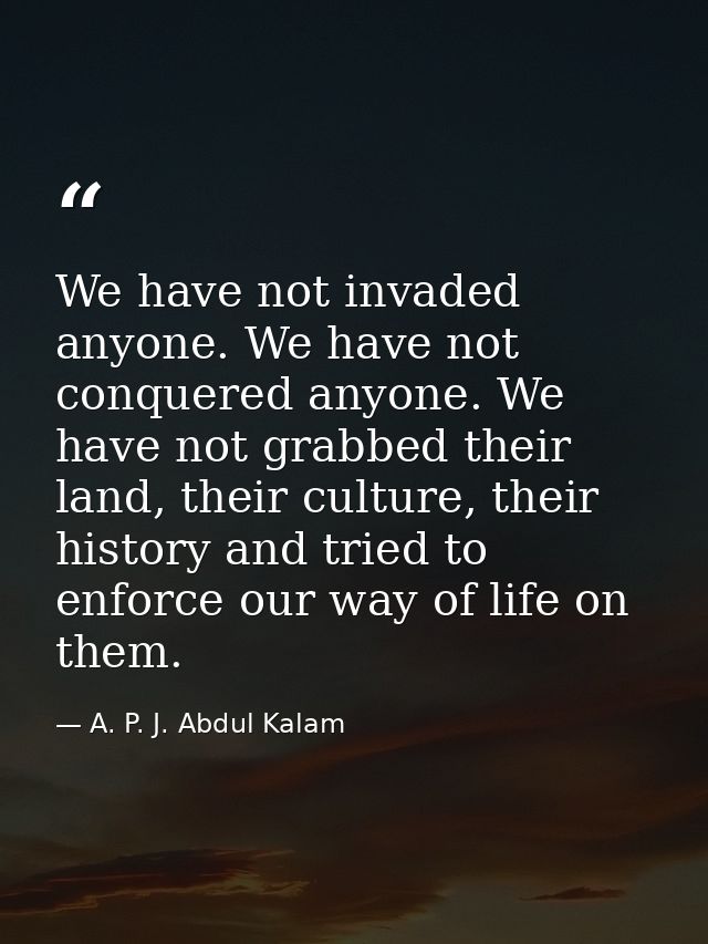 We have not invaded anyone. We have not conquered anyone. We have not grabbed their land, their culture, their history a — A. P. J. Abdul Kalam
