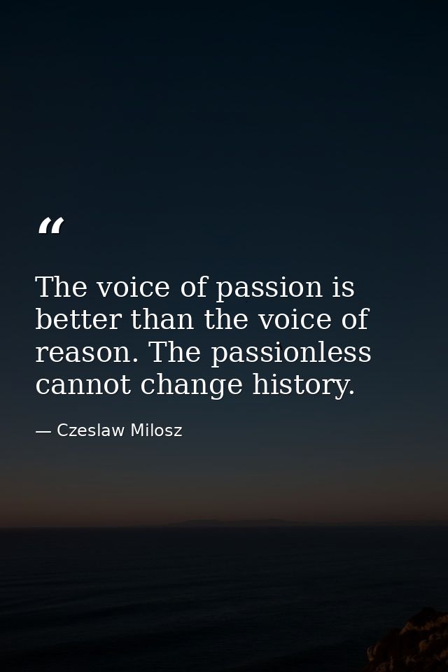 The voice of passion is better than the voice of reason. The passionless cannot change history. — Czeslaw Milosz