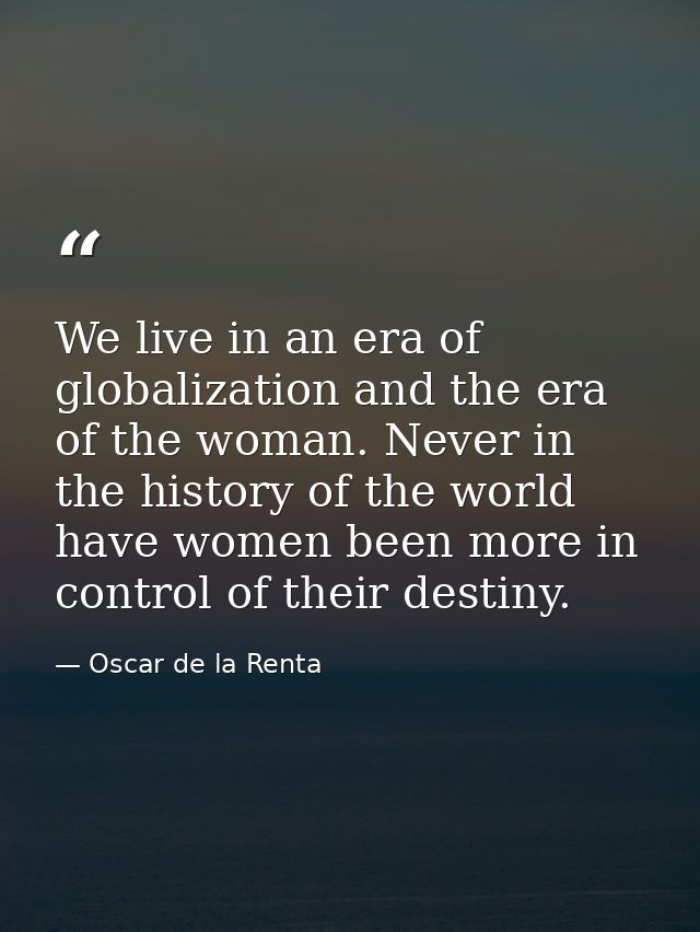 We live in an era of globalization and the era of the woman. Never in the history of the world have women been more in c — Oscar de la Renta