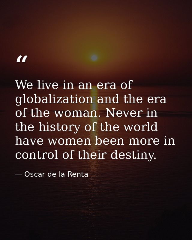 We live in an era of globalization and the era of the woman. Never in the history of the world have women been more in c — Oscar de la Renta
