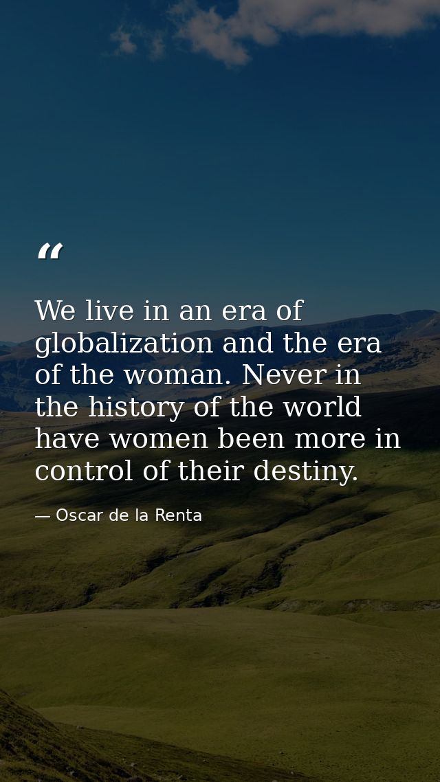 We live in an era of globalization and the era of the woman. Never in the history of the world have women been more in c — Oscar de la Renta