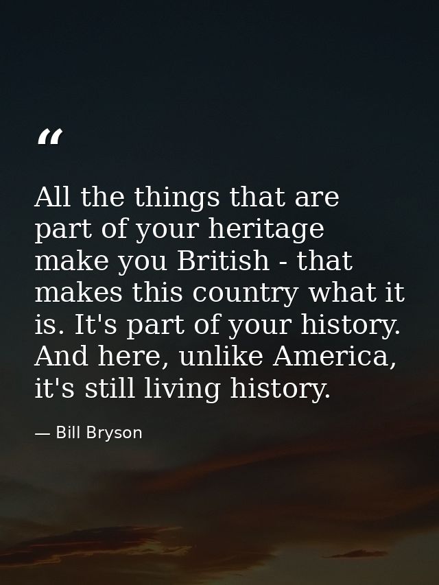 All the things that are part of your heritage make you British - that makes this country what it is. It's part of your h — Bill Bryson