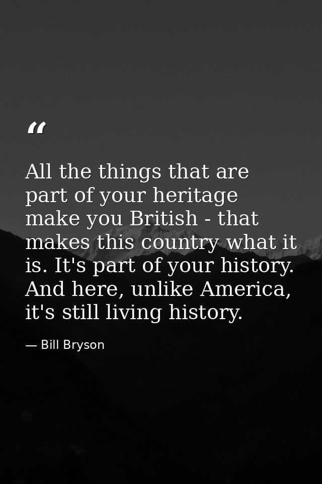 All the things that are part of your heritage make you British - that makes this country what it is. It's part of your h — Bill Bryson